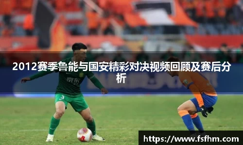 2012赛季鲁能与国安精彩对决视频回顾及赛后分析