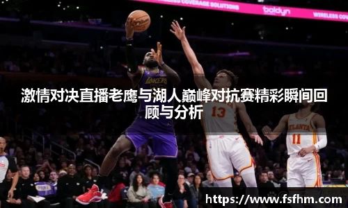 激情对决直播老鹰与湖人巅峰对抗赛精彩瞬间回顾与分析