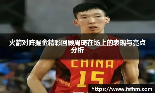火箭对阵掘金精彩回顾周琦在场上的表现与亮点分析