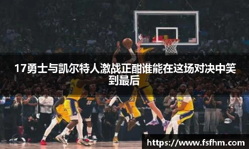 17勇士与凯尔特人激战正酣谁能在这场对决中笑到最后