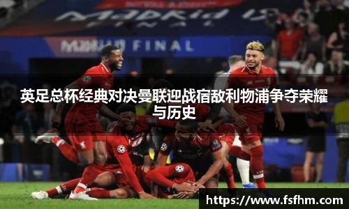 英足总杯经典对决曼联迎战宿敌利物浦争夺荣耀与历史