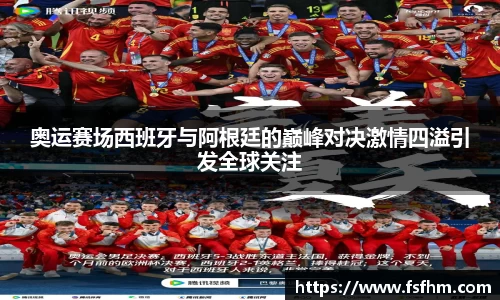奥运赛场西班牙与阿根廷的巅峰对决激情四溢引发全球关注